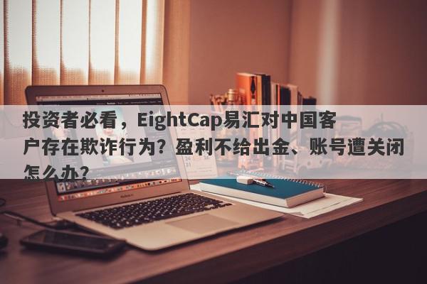 投资者必看，EightCap易汇对中国客户存在欺诈行为？盈利不给出金、账号遭关闭怎么办？