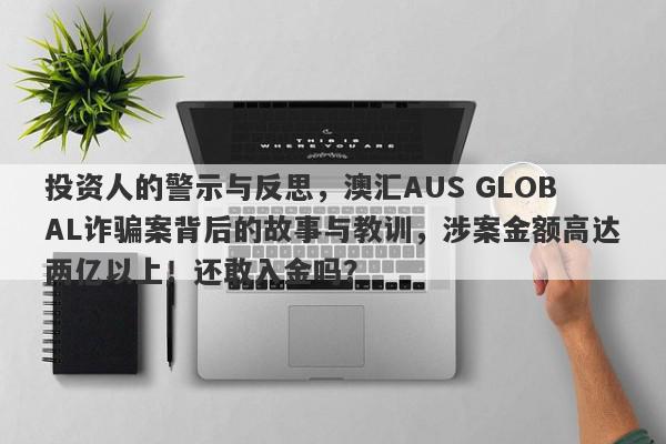 投资人的警示与反思，澳汇AUS GLOBAL诈骗案背后的故事与教训，涉案金额高达两亿以上！还敢入金吗？