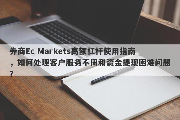 券商Ec Markets高额杠杆使用指南，如何处理客户服务不周和资金提现困难问题？