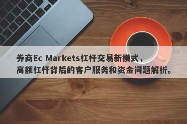 券商Ec Markets杠杆交易新模式，高额杠杆背后的客户服务和资金问题解析。