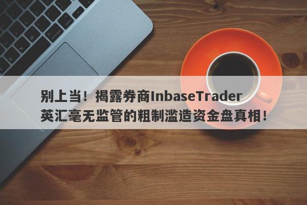 别上当！揭露券商InbaseTrader英汇毫无监管的粗制滥造资金盘真相！