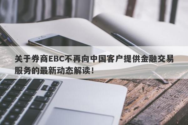 关于券商EBC不再向中国客户提供金融交易服务的最新动态解读！