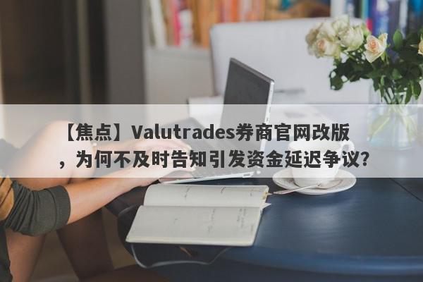 【焦点】Valutrades券商官网改版，为何不及时告知引发资金延迟争议？