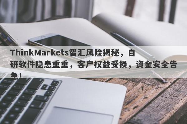 ThinkMarkets智汇风险揭秘，自研软件隐患重重，客户权益受损，资金安全告急！