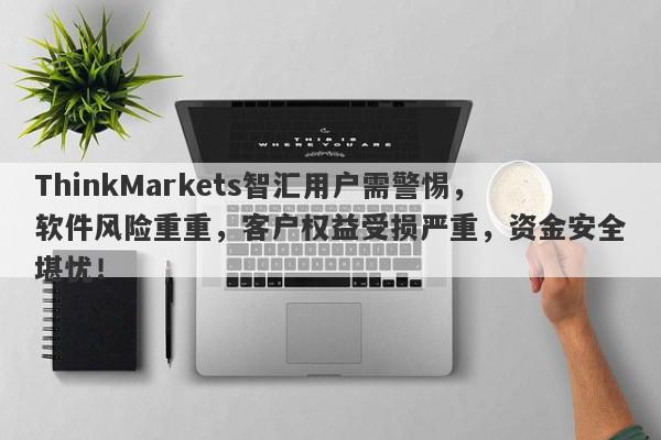 ThinkMarkets智汇用户需警惕，软件风险重重，客户权益受损严重，资金安全堪忧！