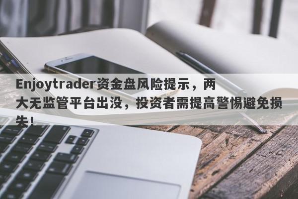 Enjoytrader资金盘风险提示，两大无监管平台出没，投资者需提高警惕避免损失！