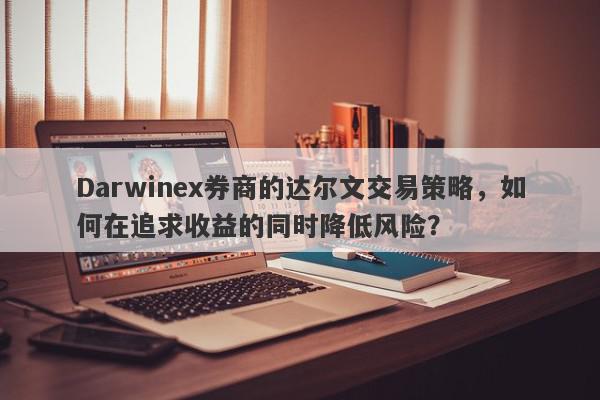 Darwinex券商的达尔文交易策略，如何在追求收益的同时降低风险？