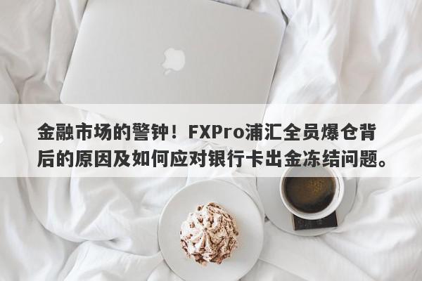 金融市场的警钟！FXPro浦汇全员爆仓背后的原因及如何应对银行卡出金冻结问题。