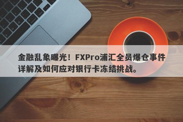 金融乱象曝光！FXPro浦汇全员爆仓事件详解及如何应对银行卡冻结挑战。