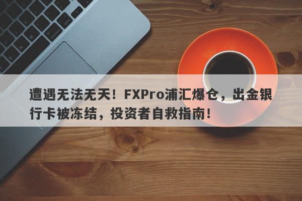 遭遇无法无天！FXPro浦汇爆仓，出金银行卡被冻结，投资者自救指南！