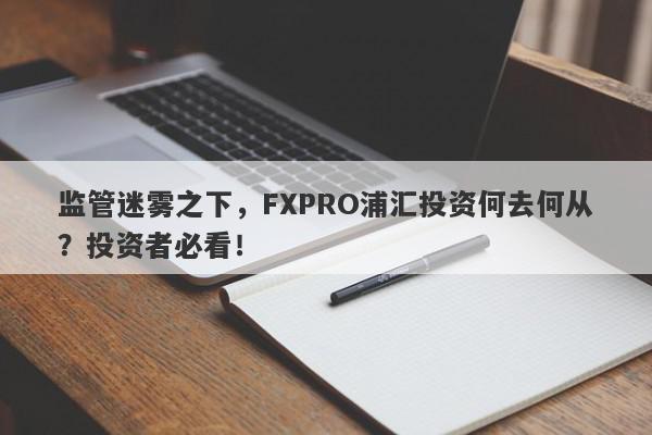 监管迷雾之下，FXPRO浦汇投资何去何从？投资者必看！