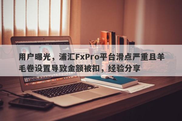 用户曝光，浦汇FxPro平台滑点严重且羊毛卷设置导致金额被扣，经验分享