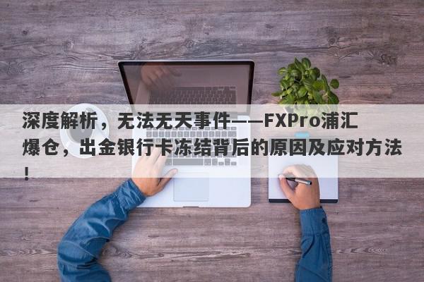 深度解析，无法无天事件——FXPro浦汇爆仓，出金银行卡冻结背后的原因及应对方法！