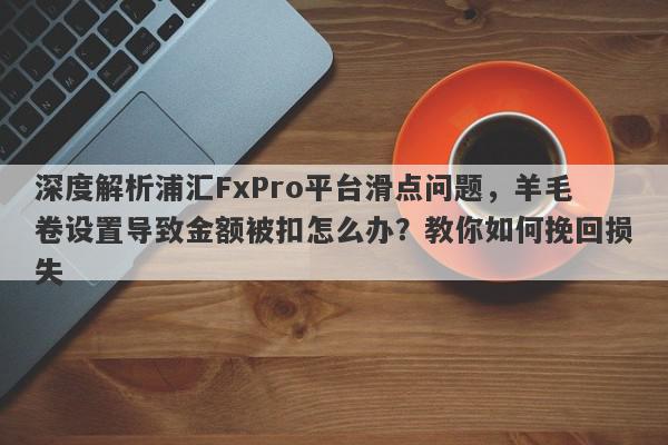 深度解析浦汇FxPro平台滑点问题，羊毛卷设置导致金额被扣怎么办？教你如何挽回损失