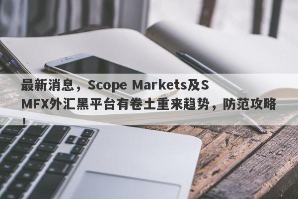 最新消息，Scope Markets及SMFX外汇黑平台有卷土重来趋势，防范攻略！