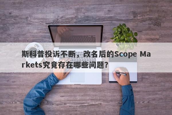 斯科普投诉不断，改名后的Scope Markets究竟存在哪些问题？