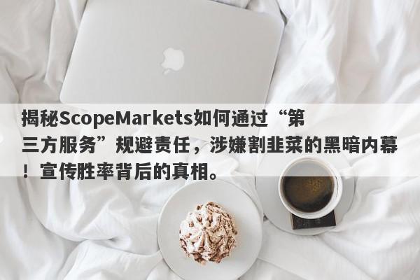 揭秘ScopeMarkets如何通过“第三方服务”规避责任，涉嫌割韭菜的黑暗内幕！宣传胜率背后的真相。