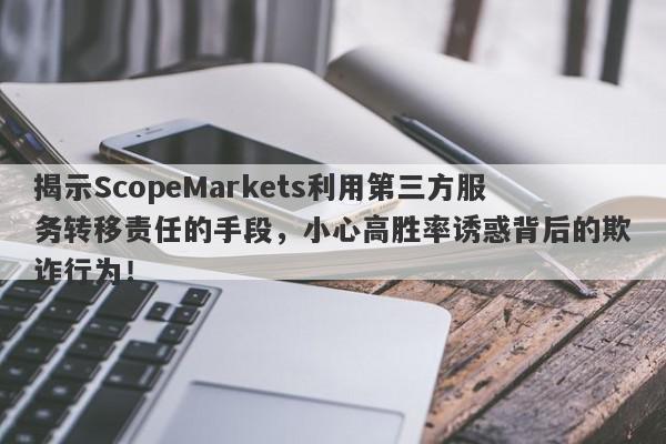 揭示ScopeMarkets利用第三方服务转移责任的手段，小心高胜率诱惑背后的欺诈行为！