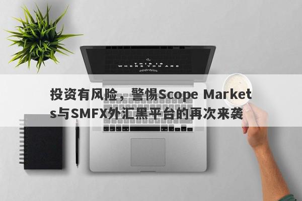 投资有风险，警惕Scope Markets与SMFX外汇黑平台的再次来袭