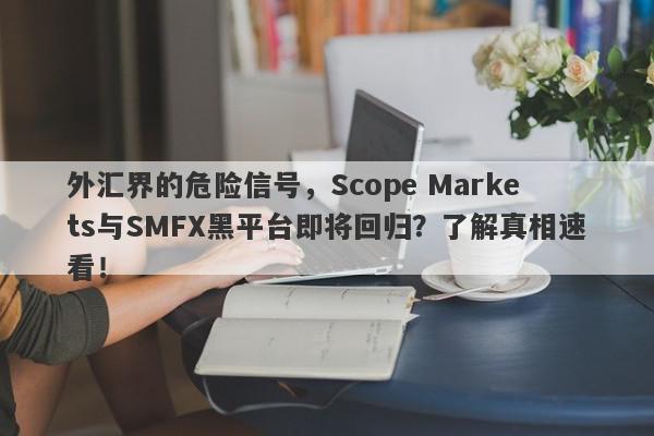 外汇界的危险信号，Scope Markets与SMFX黑平台即将回归？了解真相速看！