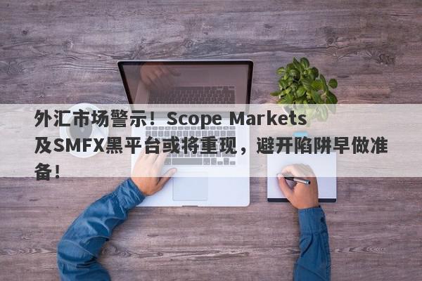 外汇市场警示！Scope Markets及SMFX黑平台或将重现，避开陷阱早做准备！