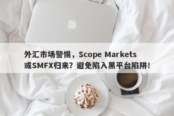 外汇市场警惕，Scope Markets或SMFX归来？避免陷入黑平台陷阱！