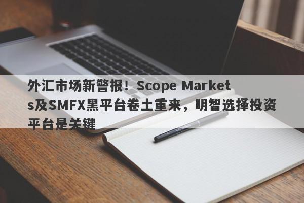 外汇市场新警报！Scope Markets及SMFX黑平台卷土重来，明智选择投资平台是关键