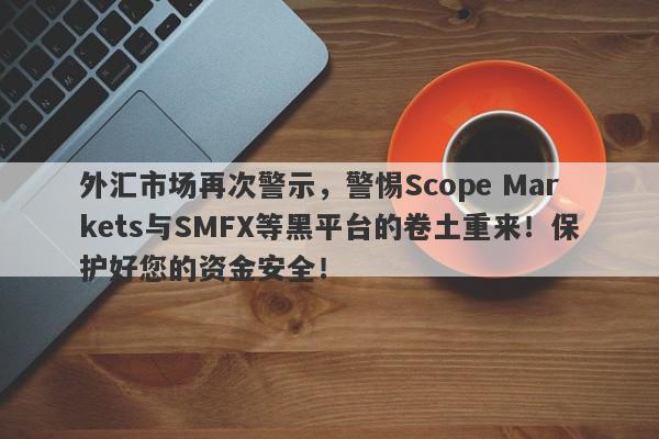 外汇市场再次警示，警惕Scope Markets与SMFX等黑平台的卷土重来！保护好您的资金安全！