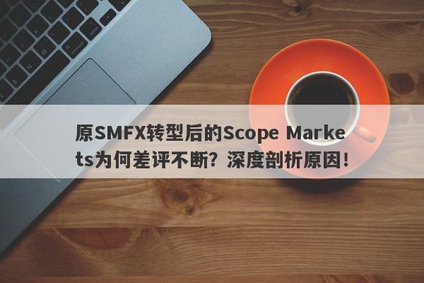 原SMFX转型后的Scope Markets为何差评不断？深度剖析原因！