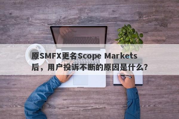 原SMFX更名Scope Markets后，用户投诉不断的原因是什么？