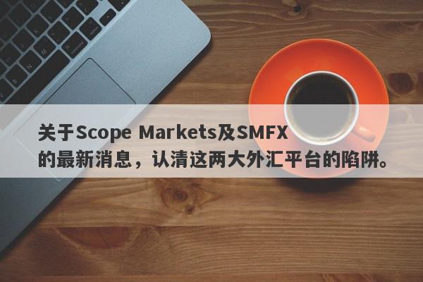 关于Scope Markets及SMFX的最新消息，认清这两大外汇平台的陷阱。