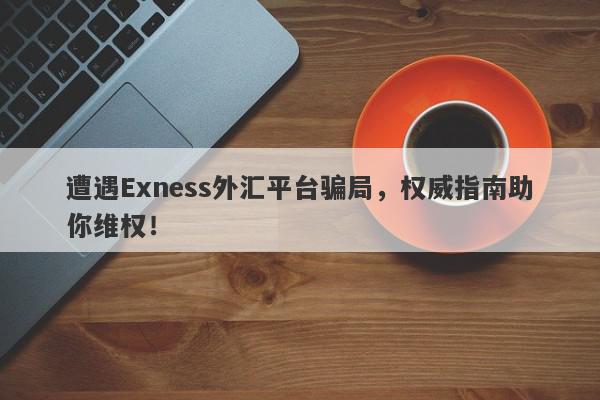 遭遇Exness外汇平台骗局，权威指南助你维权！