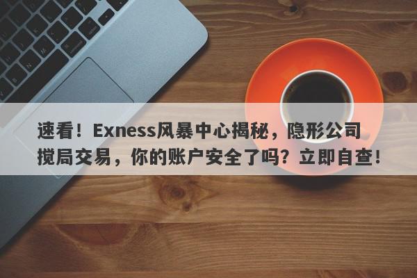 速看！Exness风暴中心揭秘，隐形公司搅局交易，你的账户安全了吗？立即自查！