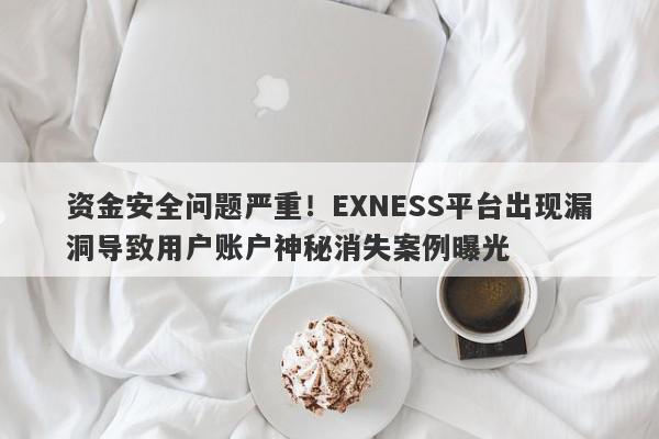 资金安全问题严重！EXNESS平台出现漏洞导致用户账户神秘消失案例曝光