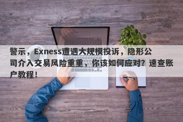 警示，Exness遭遇大规模投诉，隐形公司介入交易风险重重，你该如何应对？速查账户教程！