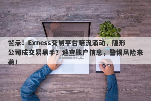 警示！Exness交易平台暗流涌动，隐形公司成交易黑手？速查账户信息，警惕风险来袭！