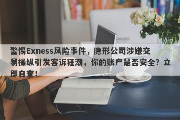 警惕Exness风险事件，隐形公司涉嫌交易操纵引发客诉狂潮，你的账户是否安全？立即自查！