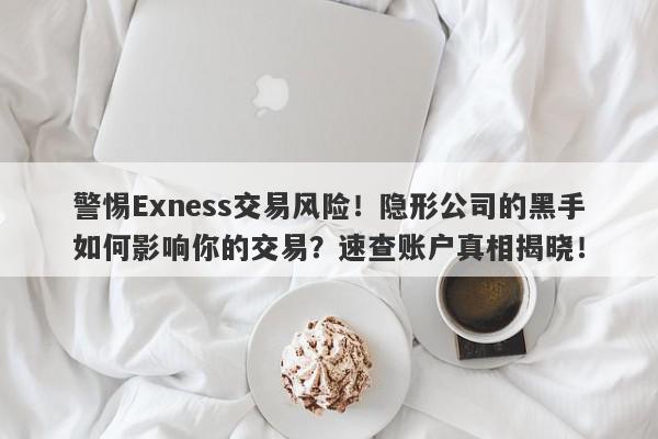 警惕Exness交易风险！隐形公司的黑手如何影响你的交易？速查账户真相揭晓！