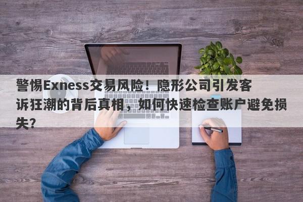 警惕Exness交易风险！隐形公司引发客诉狂潮的背后真相，如何快速检查账户避免损失？