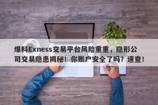 爆料Exness交易平台风险重重，隐形公司交易隐患揭秘！你账户安全了吗？速查！