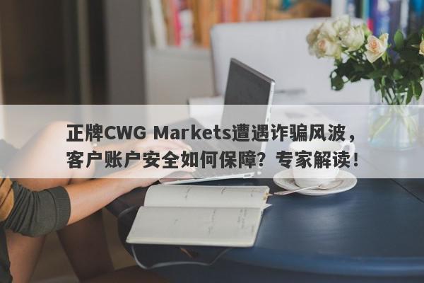 正牌CWG Markets遭遇诈骗风波，客户账户安全如何保障？专家解读！