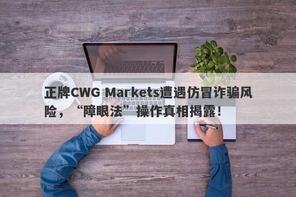 正牌CWG Markets遭遇仿冒诈骗风险，“障眼法”操作真相揭露！