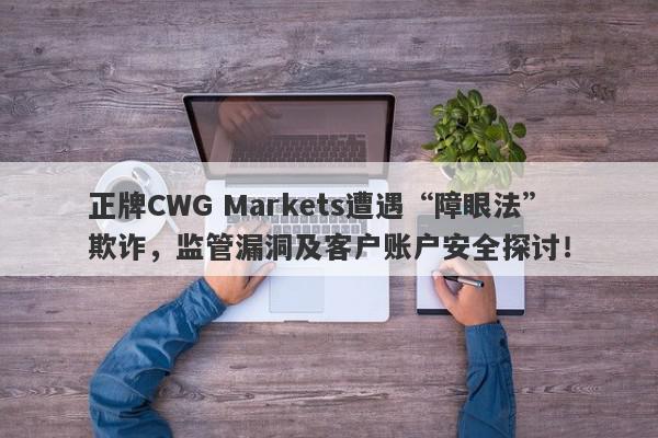 正牌CWG Markets遭遇“障眼法”欺诈，监管漏洞及客户账户安全探讨！