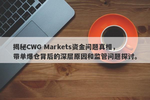 揭秘CWG Markets资金问题真相，带单爆仓背后的深层原因和监管问题探讨。