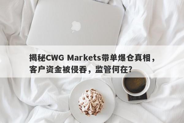 揭秘CWG Markets带单爆仓真相，客户资金被侵吞，监管何在？