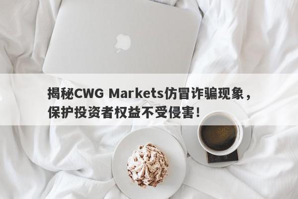 揭秘CWG Markets仿冒诈骗现象，保护投资者权益不受侵害！