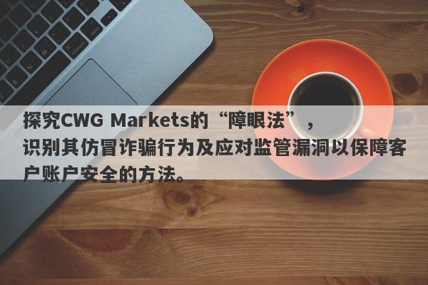 探究CWG Markets的“障眼法”，识别其仿冒诈骗行为及应对监管漏洞以保障客户账户安全的方法。