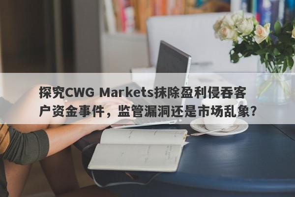 探究CWG Markets抹除盈利侵吞客户资金事件，监管漏洞还是市场乱象？