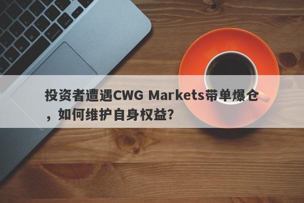 投资者遭遇CWG Markets带单爆仓，如何维护自身权益？