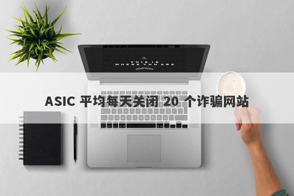 ASIC 平均每天关闭 20 个诈骗网站